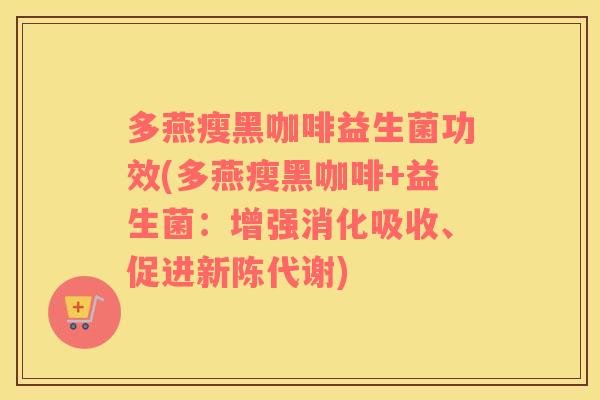 多燕瘦黑咖啡益生菌功效(多燕瘦黑咖啡+益生菌:增强消化吸收、促进) 多燕瘦黑咖啡益生菌功效(多燕瘦黑咖啡+益生菌:增强消化吸收、促进)