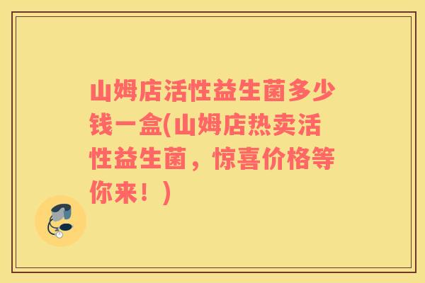 山姆店活性益生菌多少钱一盒(山姆店热卖活性益生菌，惊喜价格等你来！)