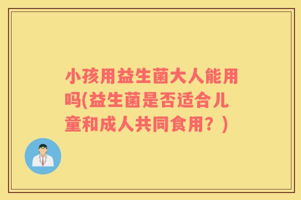 小孩用益生菌大人能用吗(益生菌是否适合儿童和成人共同食用？)