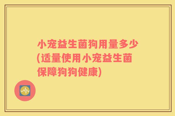 小宠益生菌狗用量多少(适量使用小宠益生菌保障狗狗健康)