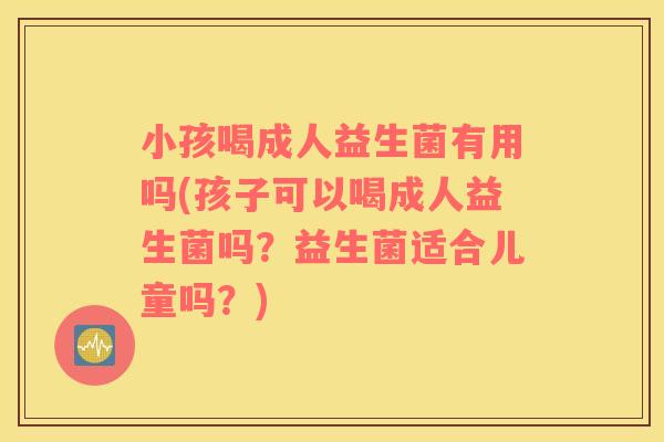 小孩喝成人益生菌有用吗(孩子可以喝成人益生菌吗？益生菌适合儿童吗？)