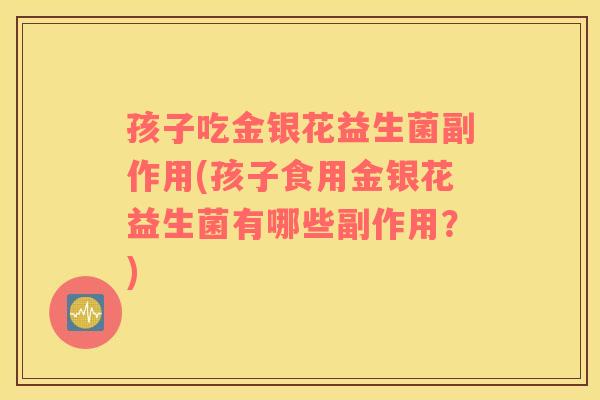 孩子吃金银花益生菌副作用(孩子食用金银花益生菌有哪些副作用？)
