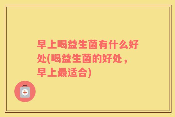 早上喝益生菌有什么好处(喝益生菌的好处，早上最适合)