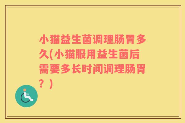 小猫益生菌调理肠胃多久(小猫服用益生菌后需要多长时间调理肠胃？)