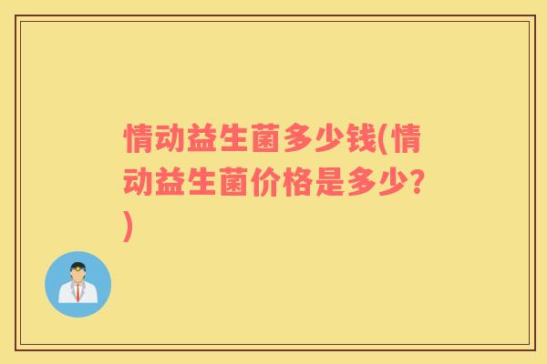情动益生菌多少钱(情动益生菌价格是多少？)