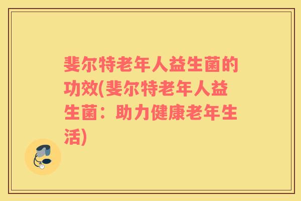 斐尔特老年人益生菌的功效(斐尔特老年人益生菌：助力健康老年生活)