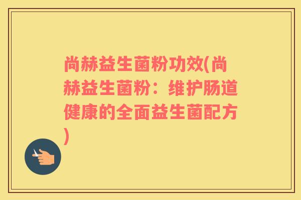 尚赫益生菌粉功效(尚赫益生菌粉：维护肠道健康的全面益生菌配方)