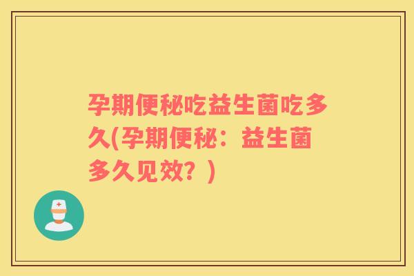 孕期便秘吃益生菌吃多久(孕期便秘：益生菌多久见效？)
