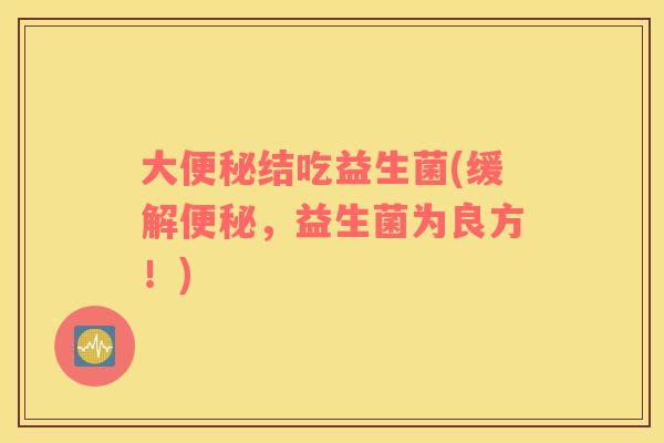 大便秘结吃益生菌(缓解便秘，益生菌为良方！)