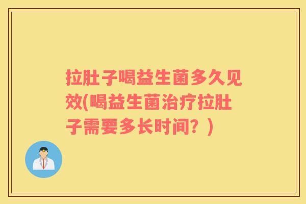 拉肚子喝益生菌多久见效(喝益生菌治疗拉肚子需要多长时间？)