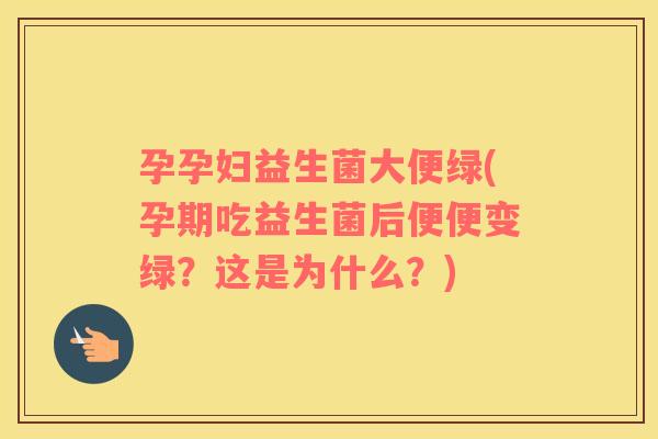 孕孕妇益生菌大便绿(孕期吃益生菌后便便变绿？这是为什么？)
