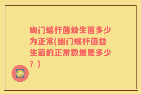 幽门螺杆菌益生菌多少为正常(幽门螺杆菌益生菌的正常数量是多少?) 幽门螺杆菌益生菌多少为正常(幽门螺杆菌益生菌的正常数量是多少?)