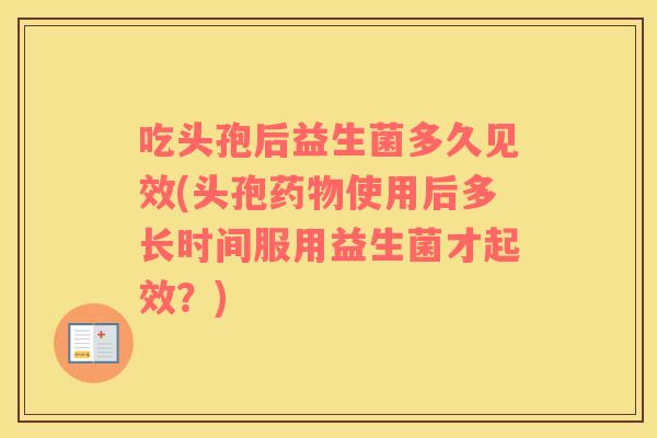 吃头孢后益生菌多久见效(头孢药物使用后多长时间服用益生菌才起效？)