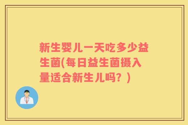 新生婴儿一天吃多少益生菌(每日益生菌摄入量适合新生儿吗？)