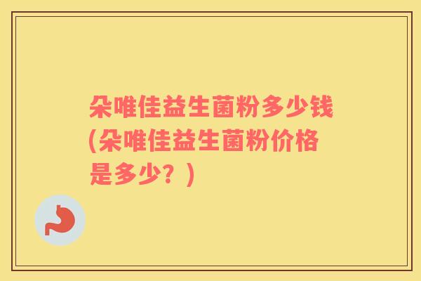 朵唯佳益生菌粉多少钱(朵唯佳益生菌粉价格是多少?) 朵唯佳益生菌粉多少钱(朵唯佳益生菌粉价格是多少?)