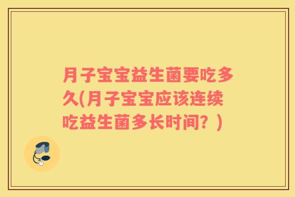 月子宝宝益生菌要吃多久(月子宝宝应该连续吃益生菌多长时间?) 月子宝宝益生菌要吃多久(月子宝宝应该连续吃益生菌多长时间?)