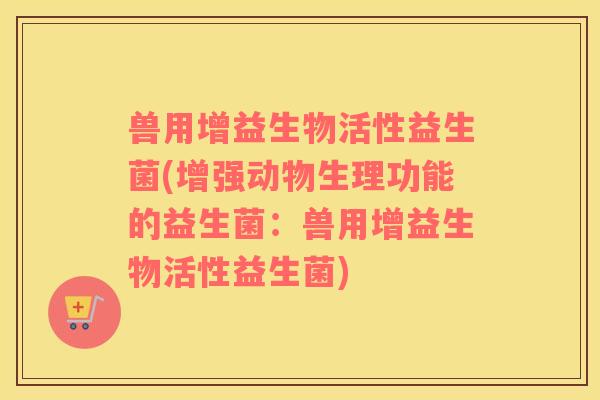 兽用增益生物活性益生菌(增强动物生理功能的益生菌：兽用增益生物活性益生菌)
