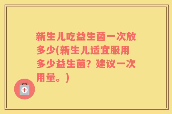 新生儿吃益生菌一次放多少(新生儿适宜服用多少益生菌？建议一次用量。)