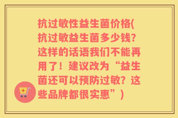 抗过敏性益生菌价格(抗过敏益生菌多少钱？这样的话语我们不能再用了！建议改为“益生菌还可以预防过敏？这些品牌都很实惠”)
