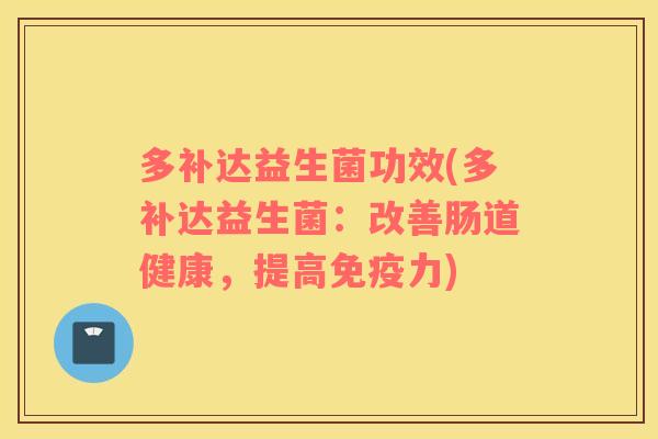 多补达益生菌功效(多补达益生菌:改善肠道健康,提高力) 多补达益生菌功效(多补达益生菌:改善肠道健康,提高力)