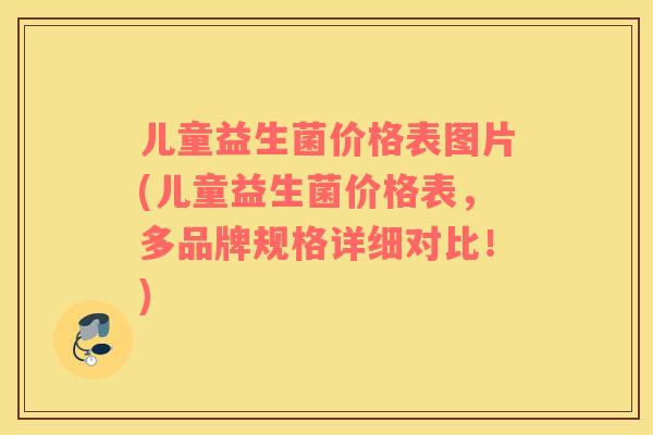 儿童益生菌价格表图片(儿童益生菌价格表，多品牌规格详细对比！)