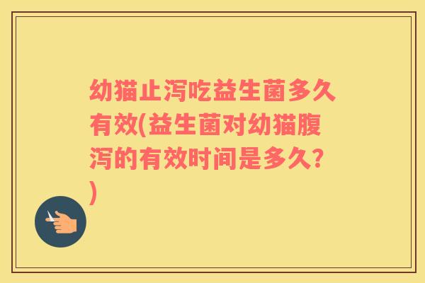 幼猫止泻吃益生菌多久有效(益生菌对幼猫腹泻的有效时间是多久？)