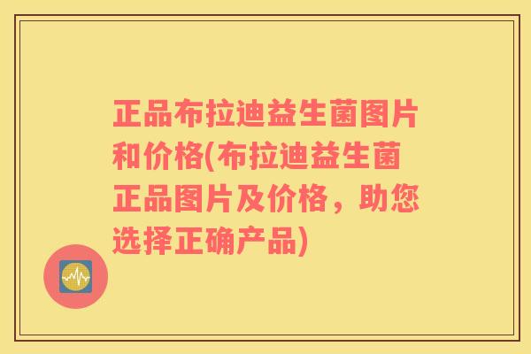 正品布拉迪益生菌图片和价格(布拉迪益生菌正品图片及价格，助您选择正确产品)