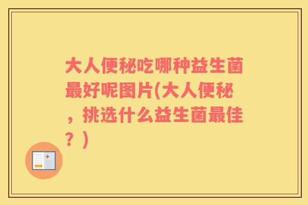 大人便秘吃哪种益生菌最好呢图片(大人便秘，挑选什么益生菌最佳？)