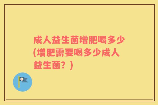 成人益生菌增肥喝多少(增肥需要喝多少成人益生菌？)