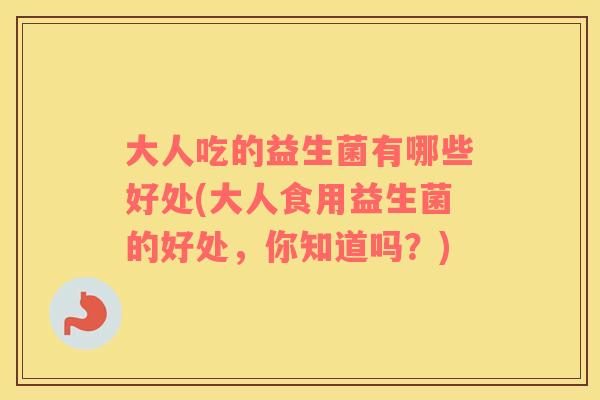大人吃的益生菌有哪些好处(大人食用益生菌的好处，你知道吗？)