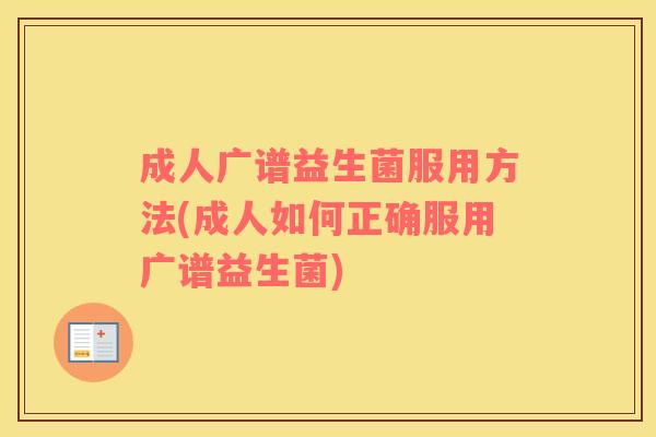 成人广谱益生菌服用方法(成人如何正确服用广谱益生菌)