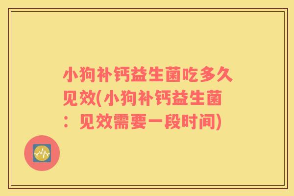 小狗补钙益生菌吃多久见效(小狗补钙益生菌:见效需要一段时间) 小狗补钙益生菌吃多久见效(小狗补钙益生菌:见效需要一段时间)