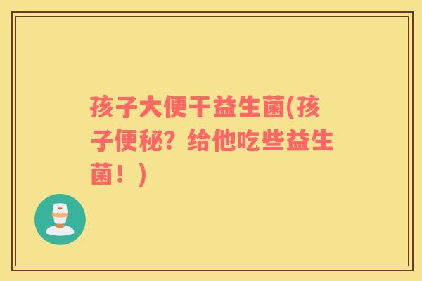 孩子大便干益生菌(孩子便秘？给他吃些益生菌！)