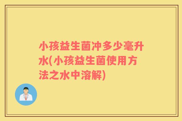 小孩益生菌冲多少毫升水(小孩益生菌使用方法之水中溶解)