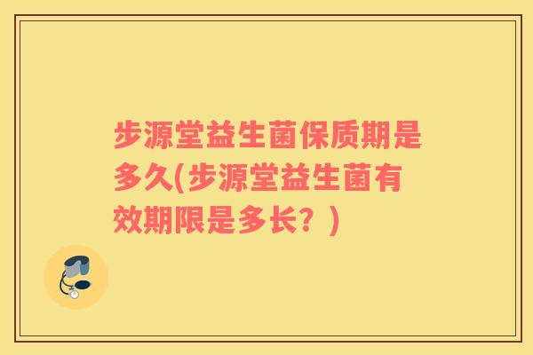 步源堂益生菌保质期是多久(步源堂益生菌有效期限是多长？)