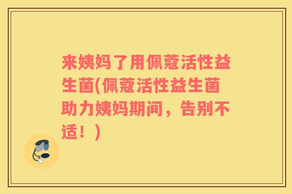 来姨妈了用佩蔻活性益生菌(佩蔻活性益生菌助力姨妈期间，告别不适！)