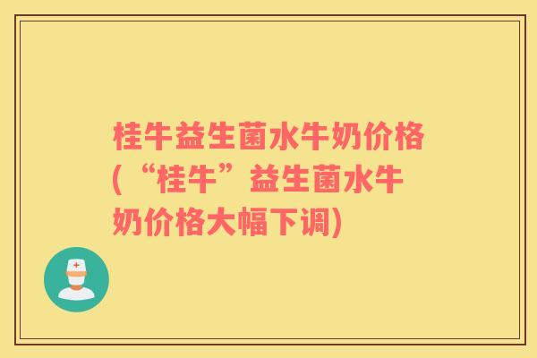 桂牛益生菌水牛奶价格(“桂牛”益生菌水牛奶价格大幅下调)