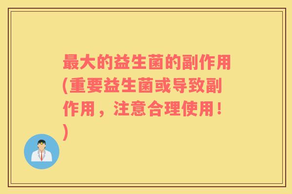 最大的益生菌的副作用(重要益生菌或导致副作用，注意合理使用！)