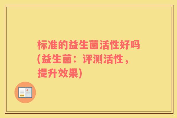 标准的益生菌活性好吗(益生菌：评测活性，提升效果)