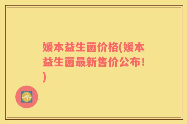 媛本益生菌价格(媛本益生菌最新售价公布！)