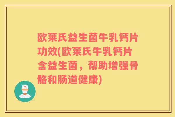 欧莱氏益生菌牛乳钙片功效(欧莱氏牛乳钙片含益生菌，帮助增强骨骼和肠道健康)