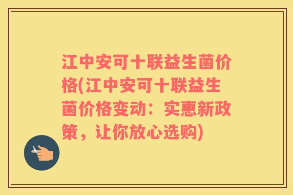 江中安可十联益生菌价格(江中安可十联益生菌价格变动：实惠新政策，让你放心选购)