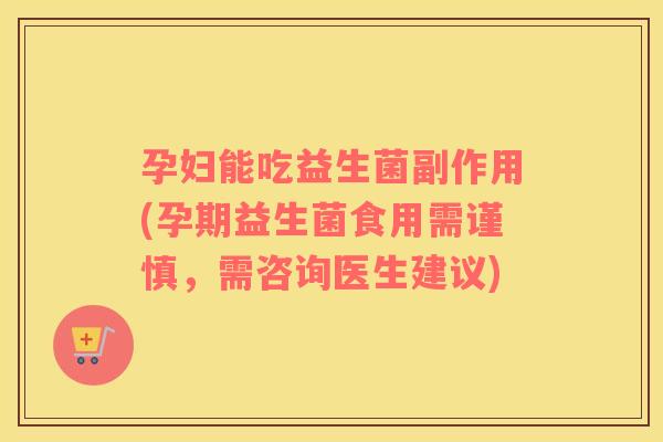 孕妇能吃益生菌副作用(孕期益生菌食用需谨慎，需咨询医生建议)