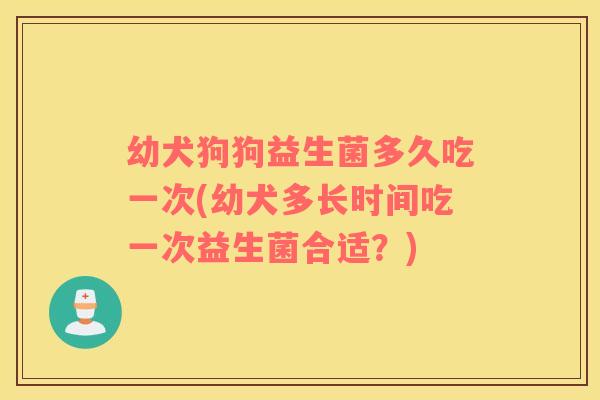 幼犬狗狗益生菌多久吃一次(幼犬多长时间吃一次益生菌合适？)