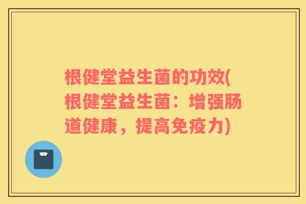 根健堂益生菌的功效(根健堂益生菌：增强肠道健康，提高免疫力)