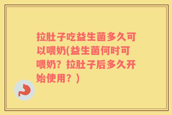 拉肚子吃益生菌多久可以喂奶(益生菌何时可喂奶？拉肚子后多久开始使用？)