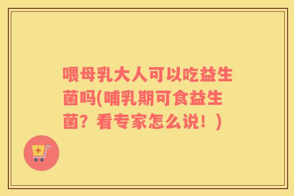 喂母乳大人可以吃益生菌吗(哺乳期可食益生菌？看专家怎么说！)