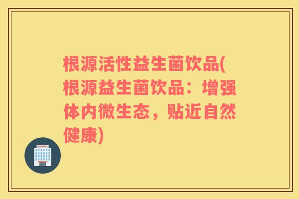 根源活性益生菌饮品(根源益生菌饮品：增强体内微生态，贴近自然健康)