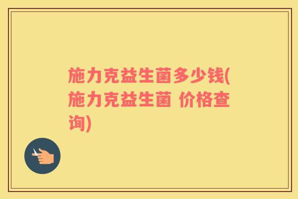 施力克益生菌多少钱(施力克益生菌 价格查询)