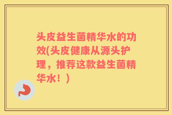 头皮益生菌精华水的功效(头皮健康从源头护理，推荐这款益生菌精华水！)